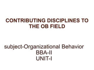 CONTRIBUTING DISCIPLINES TO
THE OB FIELD
subject-Organizational Behavior
BBA-II
UNIT-I
 