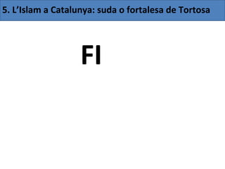 5. L’Islam a Catalunya: suda o fortalesa de Tortosa




                   FI
 