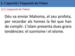 3. L’aparició i l’expansió de l’Islam
3.2 L’expansió de l’Islam

   Déu va enviar Mahoma, el seu profeta,
   per recordar als homes la llei que han
   de complir. L’islam presenta dues grans
   tendències: el sunnisme i el xiisme.
 