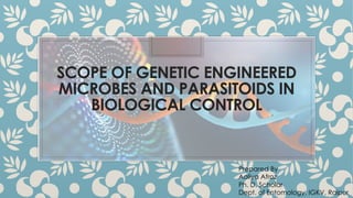 SCOPE OF GENETIC ENGINEERED
MICROBES AND PARASITOIDS IN
BIOLOGICAL CONTROL
Prepared By
Aaliya Afroz
Ph. D. Scholar
Dept. of Entomology, IGKV, Raipur
 