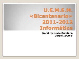 U.E.M.E.M.
«Bicentenario»
    2011-2012
   Informática
    Nombre: Kevin Quintana
             Curso: IBGU-B
 