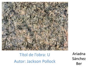 Títol de l’obra: U     Ariadna
                         Sánchez
Autor: Jackson Pollock     Ber
 