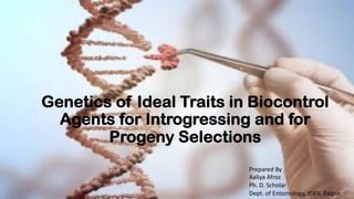Genetics of Ideal Traits in Biocontrol
Agents for Introgressing and for
Progeny Selections
Prepared By
Aaliya Afroz
Ph. D. Scholar
Dept. of Entomology, IGKV, Raipur
 