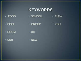 • FOOD   • SCHOOL   • FLEW

• POOL   • GROUP    • YOU

• ROOM   • DO

• SUIT   • NEW
 