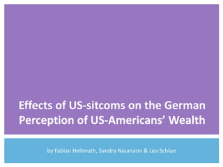 Effects of US-sitcoms on the German
Perception of US-Americans’ Wealth
by Fabian Hellmuth, Sandra Naumann & Lea Schlue
 