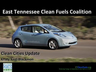 East Tennessee Clean Fuels CoalitionEast Tennessee Clean Fuels Coalition
Clean Cities UpdateClean Cities Update
Kristy Keel-BlackmonKristy Keel-Blackmon
 