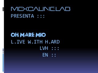 MEXCALINE.LAB
PRESENTA :::
OH MARE MIO
L.IVE W.ITH H.ARD
LVH :::
EN ::
 