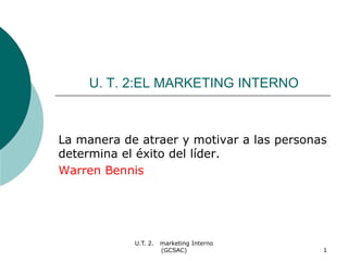 U. T. 2:EL MARKETING INTERNO

La manera de atraer y motivar a las personas
determina el éxito del líder.
Warren Bennis

U.T. 2.

marketing Interno
(GCSAC)

1

 