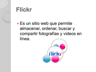 Flickr


Es un sitio web que permite
almacenar, ordenar, buscar y
compartir fotografías y videos en
línea.

 