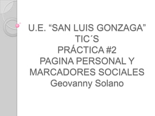 U.E. “SAN LUIS GONZAGA”
TIC´S
PRÁCTICA #2
PAGINA PERSONAL Y
MARCADORES SOCIALES
Geovanny Solano

 