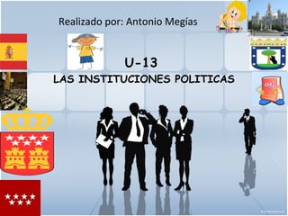 Realizado por: Antonio Megías


             U-13
LAS INSTITUCIONES POLITICAS
 