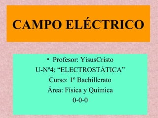 CAMPO ELÉCTRICO
• Profesor: YisusCristo
U-Nº4: “ELECTROSTÁTICA”
Curso: 1º Bachillerato
Área: Física y Química
0-0-0

 