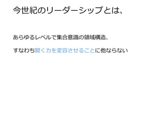 今世紀のリーダーシップとは、 
あらゆるレベルで集合意識の領域構造、 
すなわち聞く力を変容させることに他ならない  