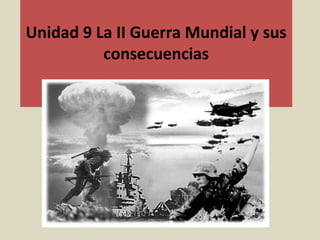 Unidad 9 La II Guerra Mundial y sus
consecuencias
 