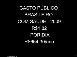 GILSON CARVALHOGILSON CARVALHO
1212
GASTO PÚBLICO
BRASILEIRO
COM SAÚDE - 2009
R$1,82
POR DIA
R$664,30/ano
 