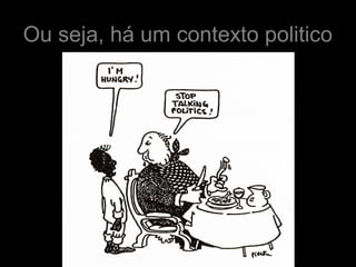 Ou seja, há um contexto politico
 