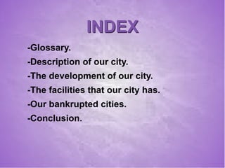 INDEXINDEX
-Glossary.
-Description of our city.
-The development of our city.
-The facilities that our city has.
-Our bankrupted cities.
-Conclusion.
 