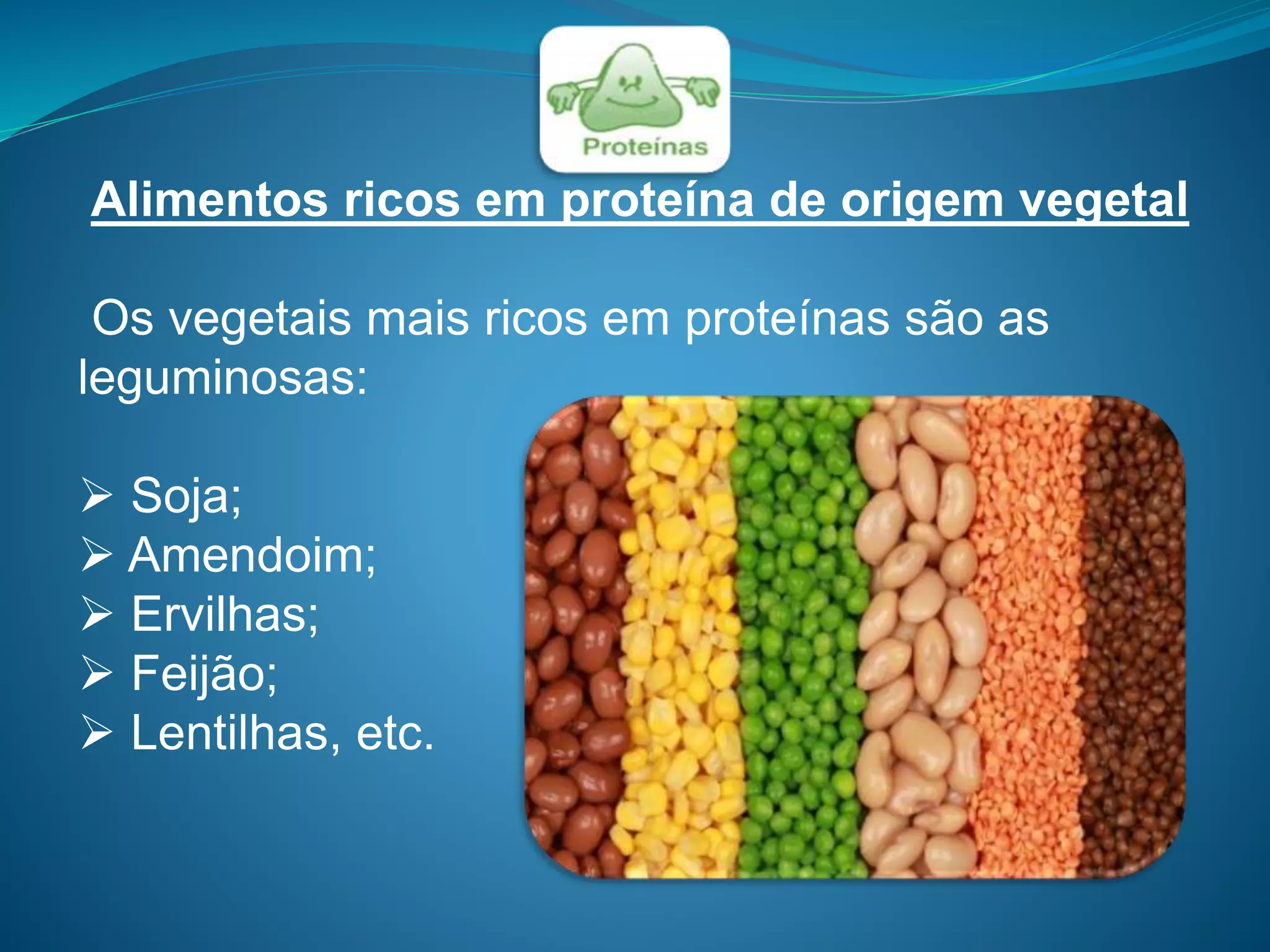Alimentos ricos em proteína de origem vegetal
Os vegetais mais ricos em proteínas são as
leguminosas:
 Soja;
 Amendoim;
 Ervilhas;
 Feijão;
 Lentilhas, etc.
 
