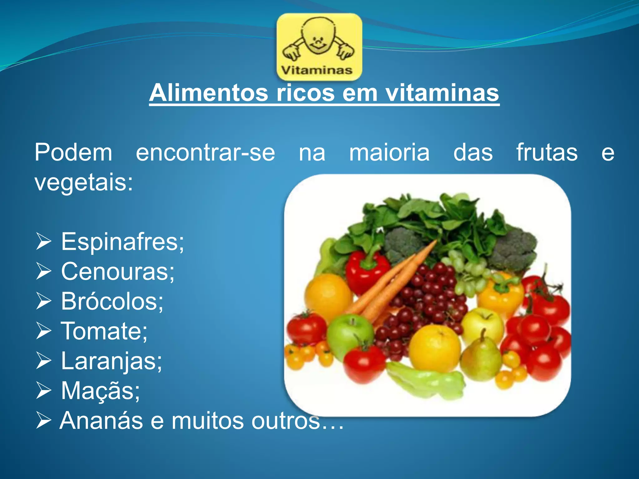 Alimentos ricos em vitaminas
Podem encontrar-se na maioria das frutas e
vegetais:
 Espinafres;
 Cenouras;
 Brócolos;
 Tomate;
 Laranjas;
 Maçãs;
 Ananás e muitos outros…
 