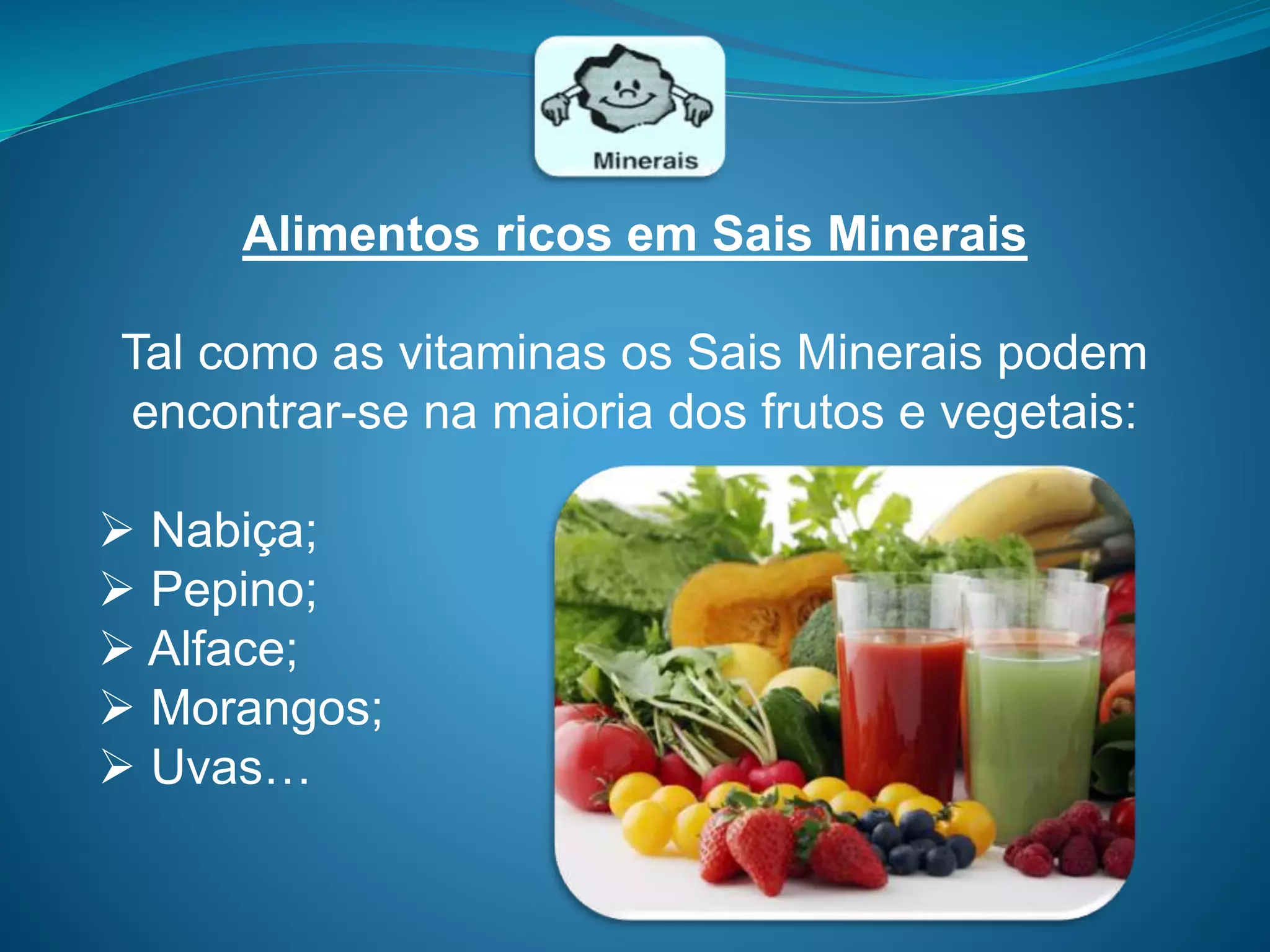 Alimentos ricos em Sais Minerais
Tal como as vitaminas os Sais Minerais podem
encontrar-se na maioria dos frutos e vegetais:
 Nabiça;
 Pepino;
 Alface;
 Morangos;
 Uvas…
 