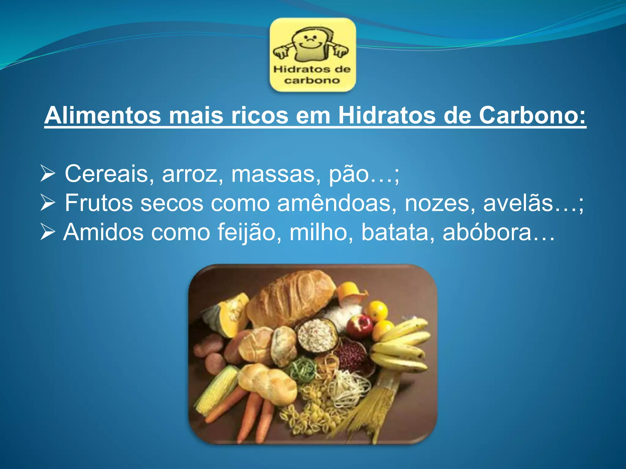 Alimentos mais ricos em Hidratos de Carbono:
 Cereais, arroz, massas, pão…;
 Frutos secos como amêndoas, nozes, avelãs…;
 Amidos como feijão, milho, batata, abóbora…
 