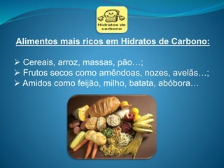 Alimentos mais ricos em Hidratos de Carbono:
 Cereais, arroz, massas, pão…;
 Frutos secos como amêndoas, nozes, avelãs…;
 Amidos como feijão, milho, batata, abóbora…
 