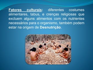 Fatores culturais: diferentes costumes
alimentares, tabus, e crenças religiosas que
excluem alguns alimentos com os nutrientes
necessários para o organismo, também podem
estar na origem de Desnutrição.
 