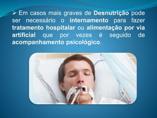  Em casos mais graves de Desnutrição pode
ser necessário o internamento para fazer
tratamento hospitalar ou alimentação por via
artificial que por vezes é seguido de
acompanhamento psicológico.
 