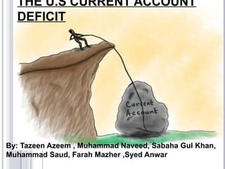 THE U.S CURRENT ACCOUNT
DEFICIT
By: Tazeen Azeem , Muhammad Naveed, Sabaha Gul Khan,
Muhammad Saud, Farah Mazher ,Syed Anwar
 