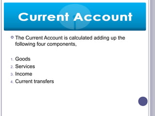  The Current Account is calculated adding up the
following four components,
1. Goods
2. Services
3. Income
4. Current transfers
 