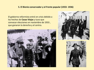 5. El Bienio conservador y el Frente popular (1933- 1936)
El gobierno reformista entró en crisis debido a
los hechos de Casas Viejas y tuvo que
convocar elecciones en noviembre de 1933 ,
que ganaron la derecha y el centro.
 