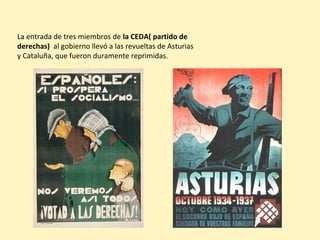 La entrada de tres miembros de la CEDA( partido de
derechas) al gobierno llevó a las revueltas de Asturias
y Cataluña, que fueron duramente reprimidas.
 