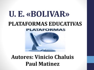 U. E. «BOLIVAR»
PLATAFORMAS EDUCATIVAS
Autores: Vinicio Chaluis
Paul Matinez
 