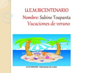U.E.M.BICENTENARIO
Nombre: Sabine Toapanta
Vacaciones de verano
 
