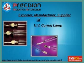 http://www.precisionmachines.net/u-v-curing-machine.html
Exporter, Manufacturer, Supplier
Of
U.V. Curing Lamp
 