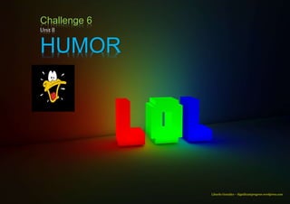 Challenge 6
Unit 8
HUMOR
Humor
Libardo González – Significantprogress.wordpress.com
 
