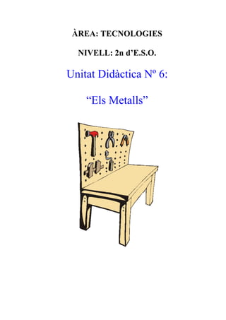 ÀREA: TECNOLOGIES 
NIVELL: 2n d’E.S.O. 
Unitat Didàctica Nº 6: 
“Els Metalls” 
 