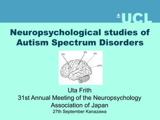 Neuropsychological studies of 
Autism Spectrum Disorders 
Uta Frith 
31st Annual Meeting of the Neuropsychology 
Association of Japan 
27th September Kanazawa 
 