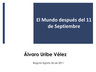 El Mundo después del 11 
de Septiembre 
Álvaro Uribe Vélez 
Bogotá Agosto 26 de 2011 
 