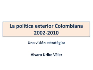 La política exterior Colombiana 
2002-2010 
Una visión estratégica 
Alvaro Uribe Vélez 
 