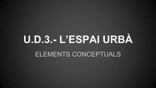 U.D.3.- L’ESPAI URBÀ 
ELEMENTS CONCEPTUALS 
 