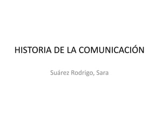 HISTORIA DE LA COMUNICACIÓN 
Suárez Rodrigo, Sara 
 