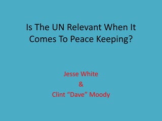 Is The UN Relevant When It 
Comes To Peace Keeping? 
Jesse White 
& 
Clint “Dave” Moody 
 