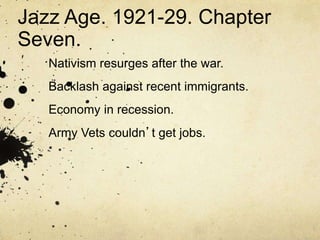 Jazz Age. 1921-29. Chapter
Seven.
Nativism resurges after the war.
Backlash against recent immigrants.
Economy in recession.
Army Vets couldn’t get jobs.
 