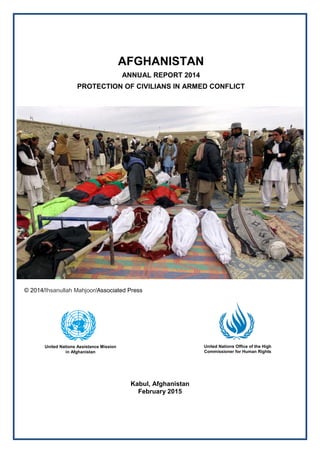 © 2014/Ihsanullah Mahjoor/Associated Press
AFGHANISTAN
ANNUAL REPORT 2014
PROTECTION OF CIVILIANS IN ARMED CONFLICT
United Nations Office of the High
Commissioner for Human Rights
United Nations Assistance Mission
in Afghanistan
Kabul, Afghanistan
February 2015
 