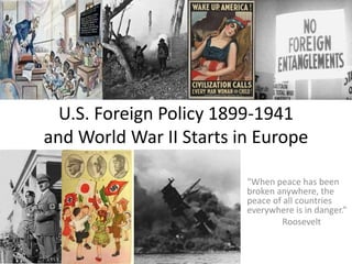 U.S. Foreign Policy 1899-1941
and World War II Starts in Europe
“When peace has been
broken anywhere, the
peace of all countries
everywhere is in danger.”
Roosevelt
 