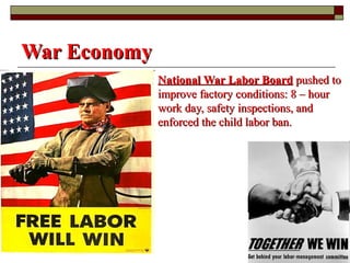 War EconomyWar Economy
 National War Labor BoardNational War Labor Board pushed topushed to
improve factory conditions: 8 – hourimprove factory conditions: 8 – hour
work day, safety inspections, andwork day, safety inspections, and
enforced the child labor ban.enforced the child labor ban.
 