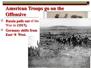 American Troops go on theAmerican Troops go on the
OffensiveOffensive
 Russia pulls outRussia pulls out of the
War in (1917).(1917).
 Germany shifts fromGermany shifts from
EastEast  West.West.
 