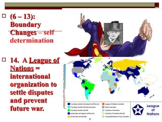 (6 – 13):(6 – 13):
BoundaryBoundary
ChangesChanges – self
determination
 14. A14. A League ofLeague of
NationsNations ==
internationalinternational
organization toorganization to
settle disputessettle disputes
and preventand prevent
future war.future war.
 