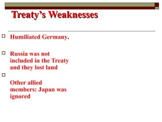 Treaty’s WeaknessesTreaty’s Weaknesses
 Humiliated Germany.
 Russia was not
included in the Treaty
and they lost land

Other allied
members: Japan was
ignored
 
